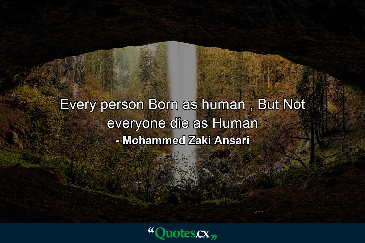 Every person Born as human , But Not everyone die as Human - Quote by Mohammed Zaki Ansari