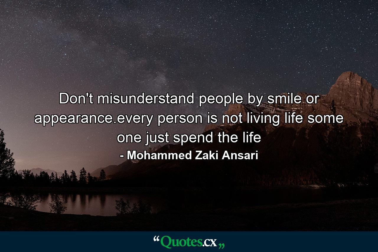 Don't misunderstand people by smile or appearance.every person is not living life some one just spend the life - Quote by Mohammed Zaki Ansari