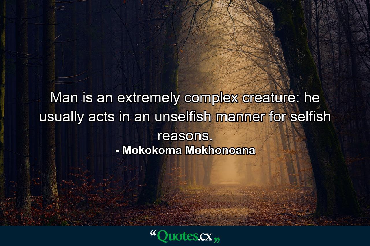 Man is an extremely complex creature: he usually acts in an unselfish manner for selfish reasons. - Quote by Mokokoma Mokhonoana