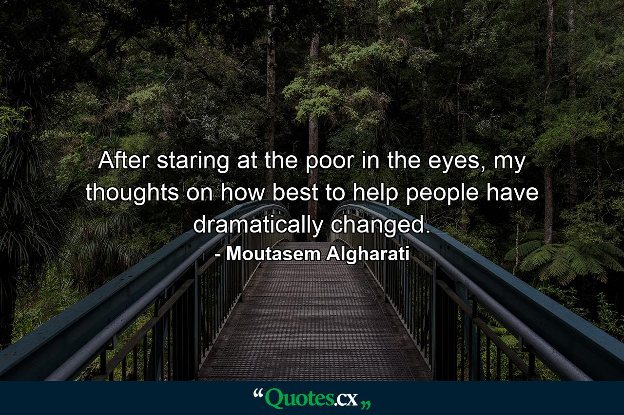 After staring at the poor in the eyes, my thoughts on how best to help people have dramatically changed. - Quote by Moutasem Algharati