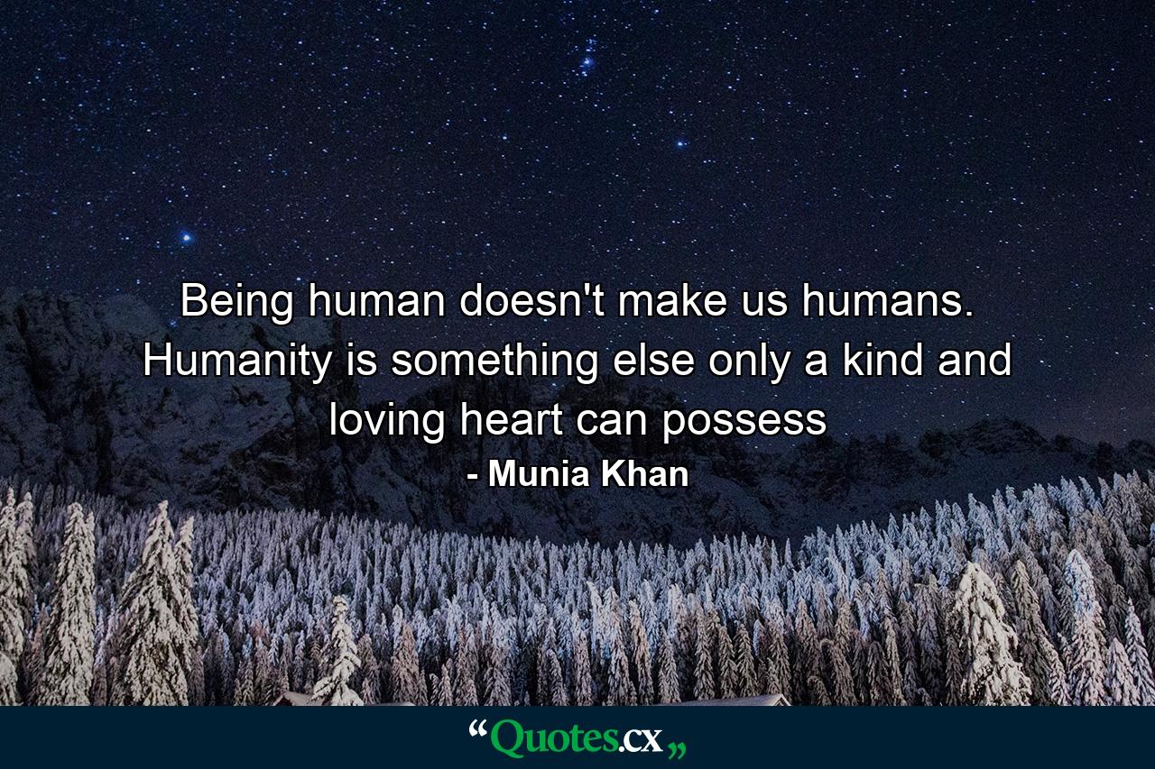 Being human doesn't make us humans. Humanity is something else only a kind and loving heart can possess - Quote by Munia Khan