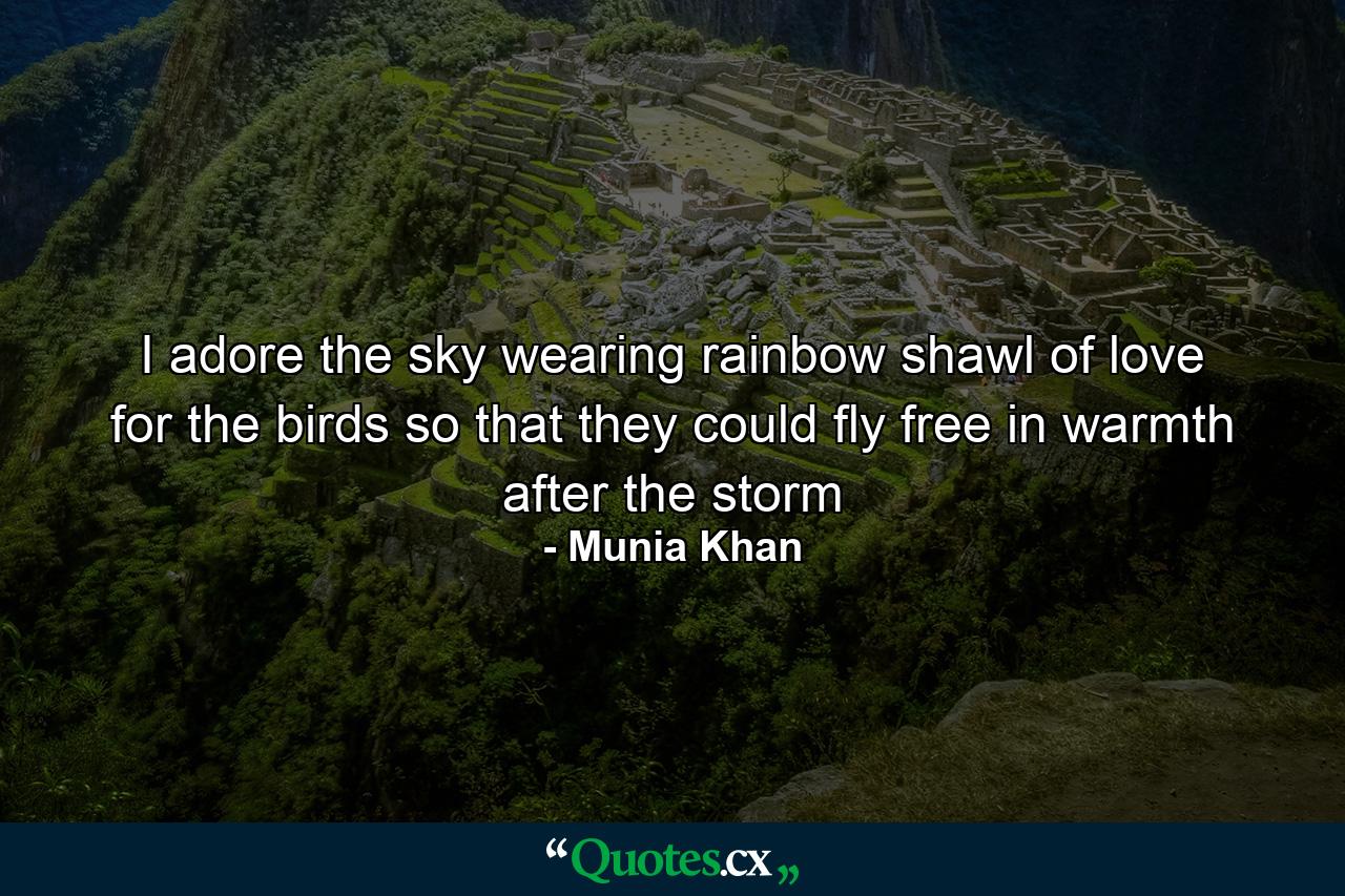 I adore the sky wearing rainbow shawl of love for the birds so that they could fly free in warmth after the storm - Quote by Munia Khan