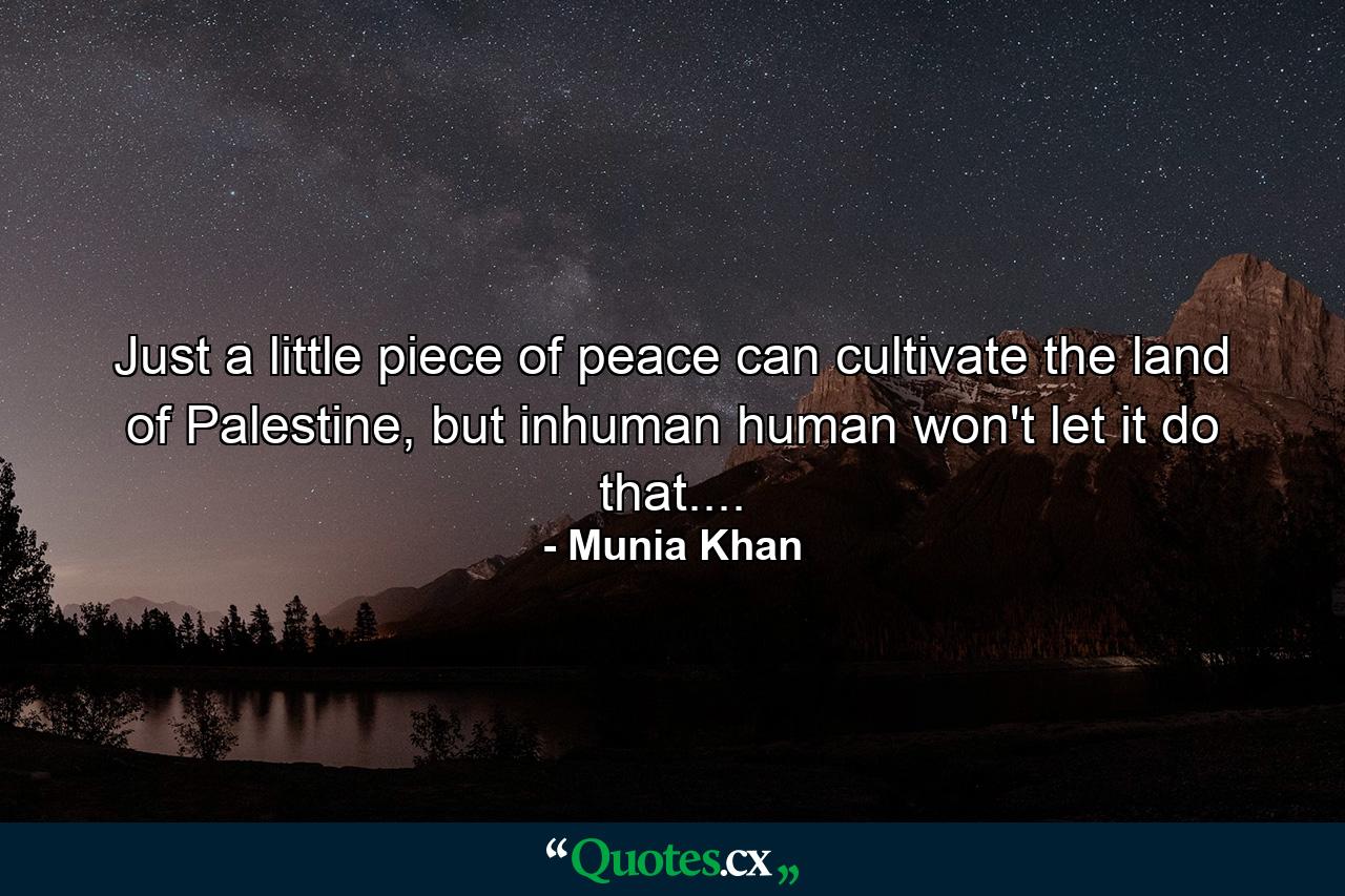 Just a little piece of peace can cultivate the land of Palestine, but inhuman human won't let it do that.... - Quote by Munia Khan