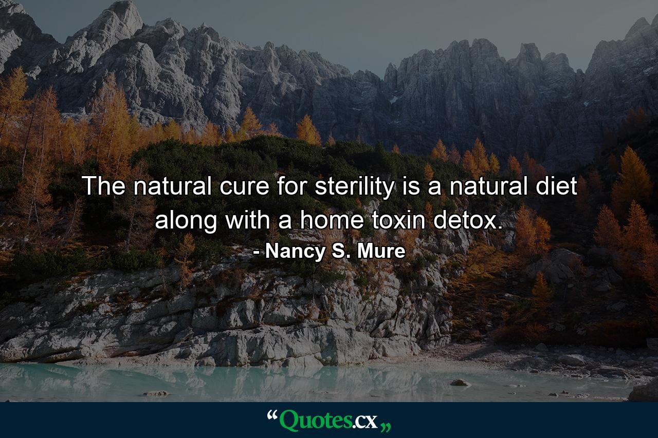 The natural cure for sterility is a natural diet along with a home toxin detox. - Quote by Nancy S. Mure