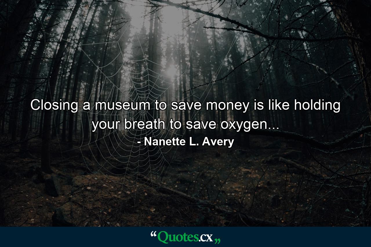 Closing a museum to save money is like holding your breath to save oxygen... - Quote by Nanette L. Avery