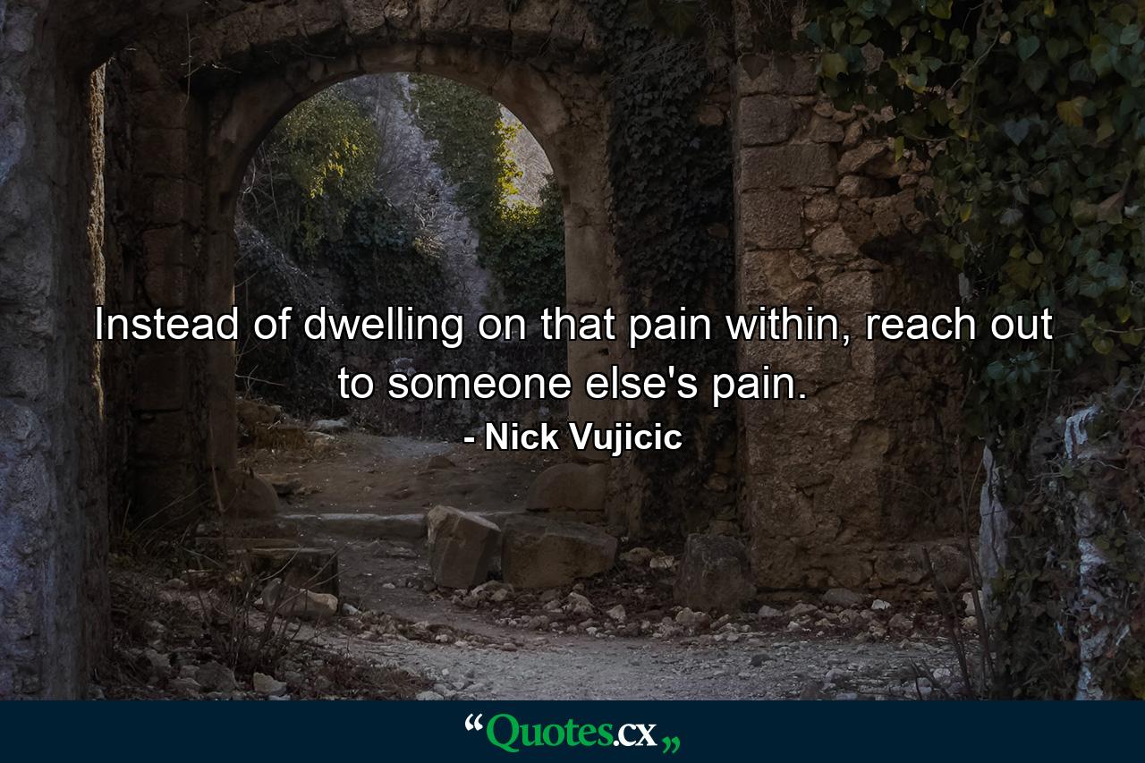 Instead of dwelling on that pain within, reach out to someone else's pain. - Quote by Nick Vujicic