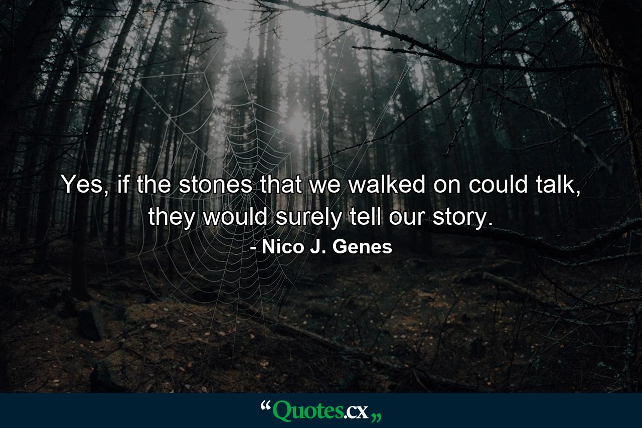 Yes, if the stones that we walked on could talk, they would surely tell our story. - Quote by Nico J. Genes