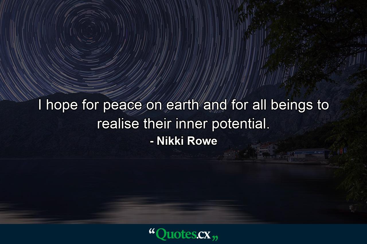 I hope for peace on earth and for all beings to realise their inner potential. - Quote by Nikki Rowe