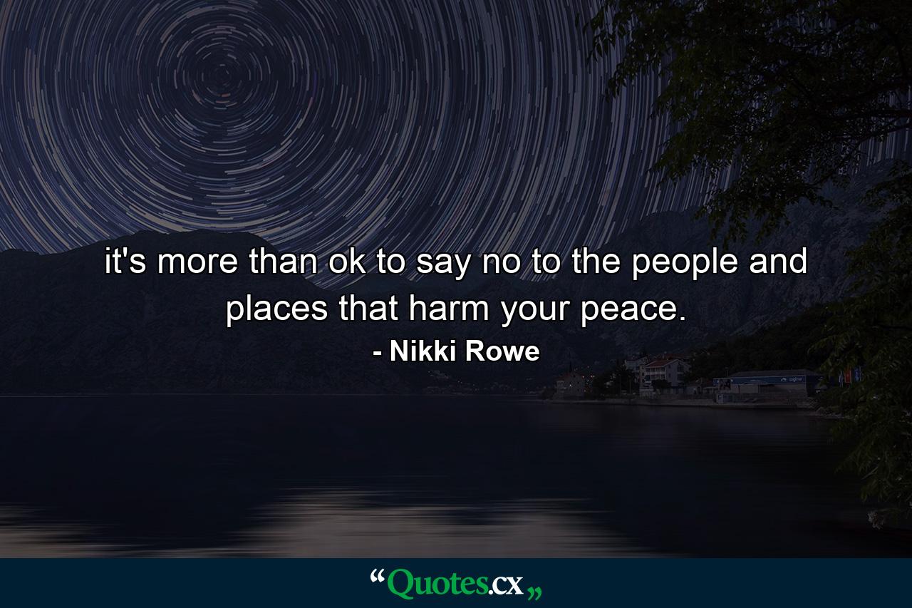 it's more than ok to say no to the people and places that harm your peace. - Quote by Nikki Rowe