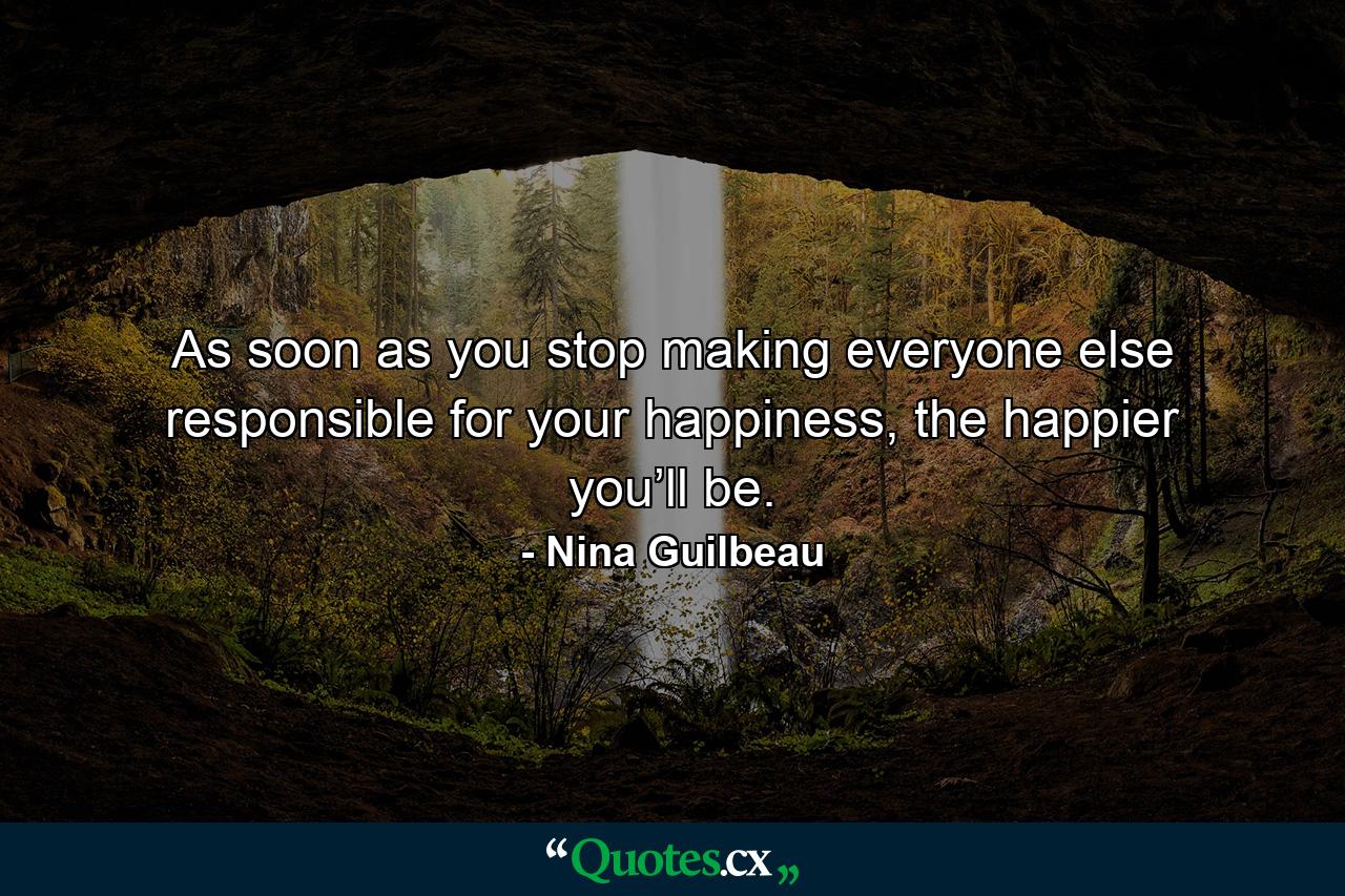 As soon as you stop making everyone else responsible for your happiness, the happier you’ll be. - Quote by Nina Guilbeau