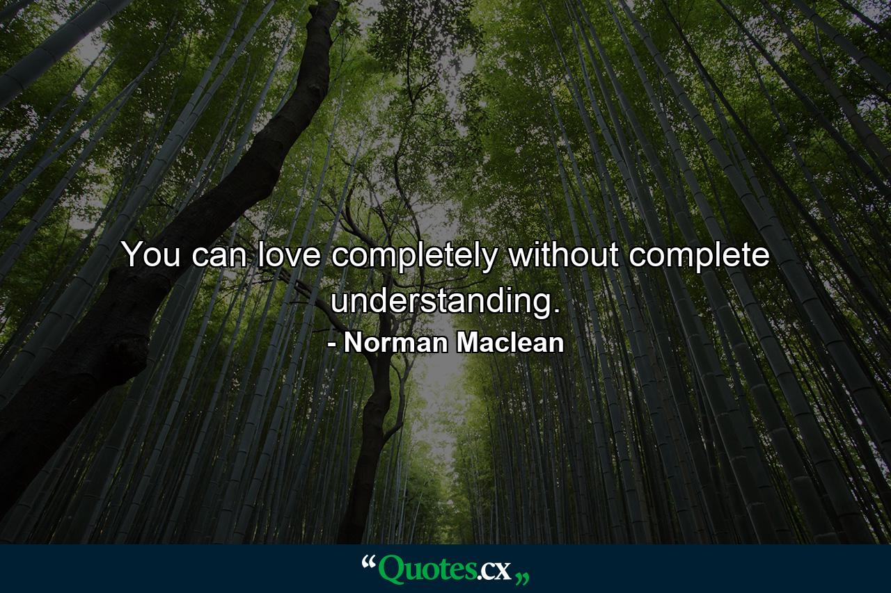 You can love completely without complete understanding. - Quote by Norman Maclean