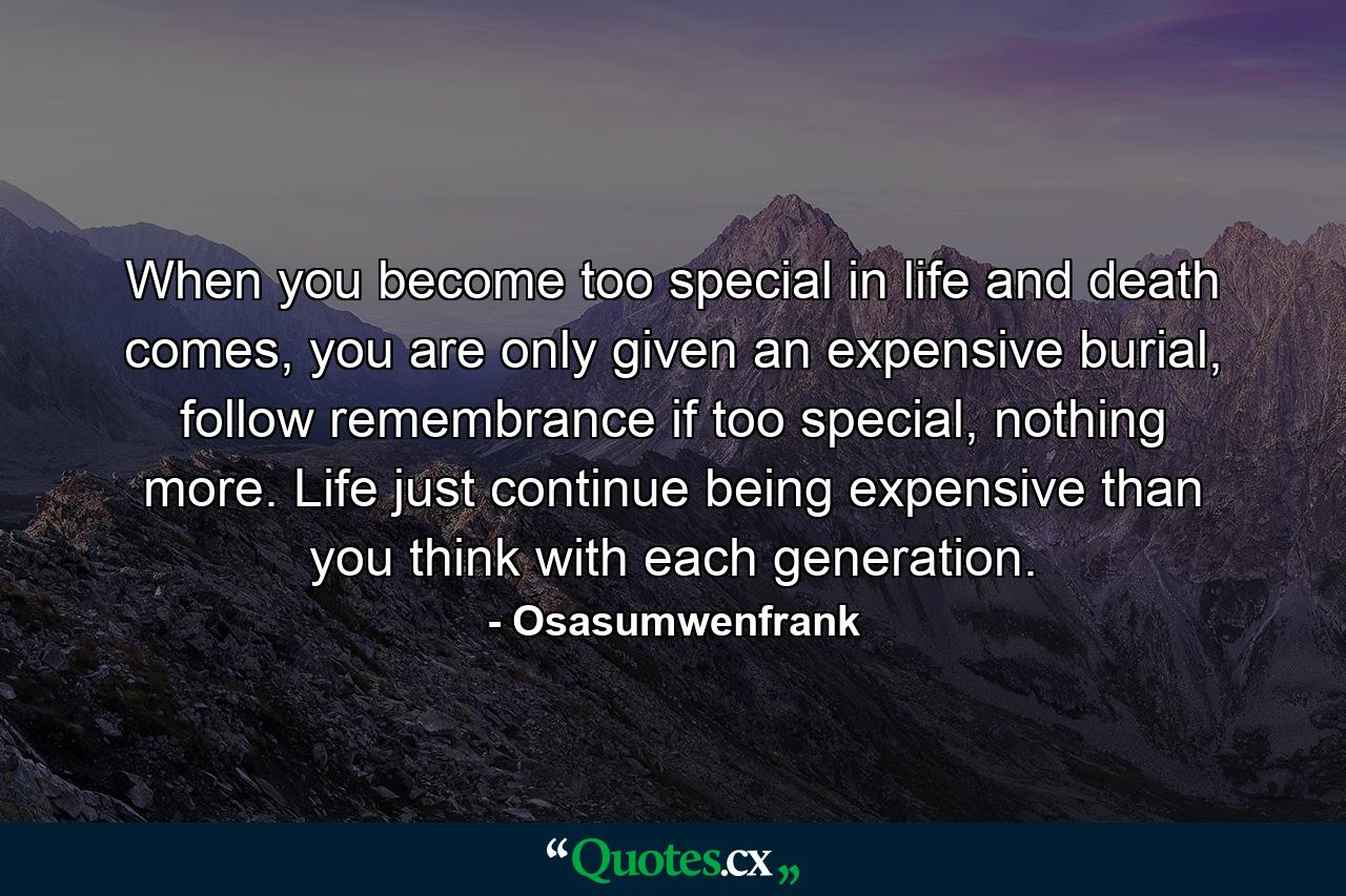 When you become too special in life and death comes, you are only given an expensive burial, follow remembrance if too special, nothing more. Life just continue being expensive than you think with each generation. - Quote by Osasumwenfrank