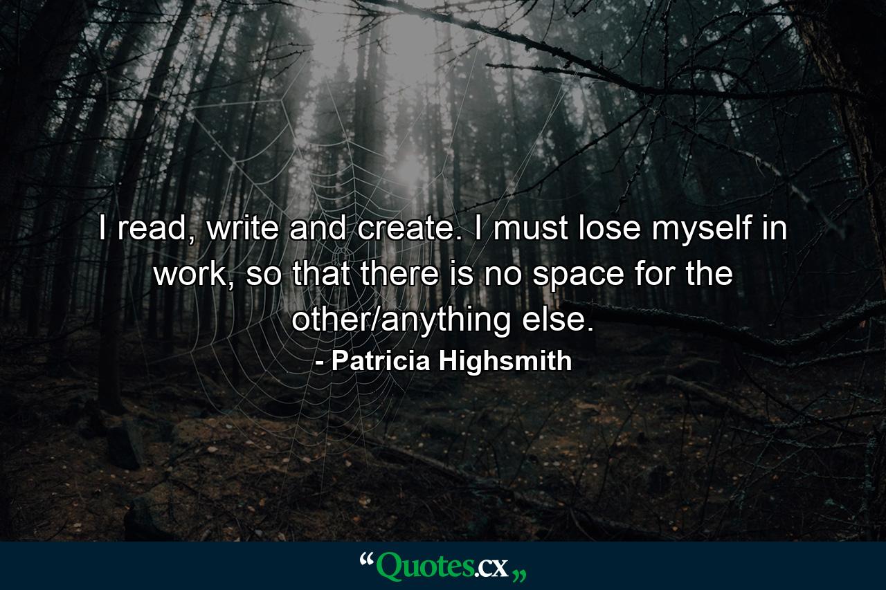 I read, write and create. I must lose myself in work, so that there is no space for the other/anything else. - Quote by Patricia Highsmith