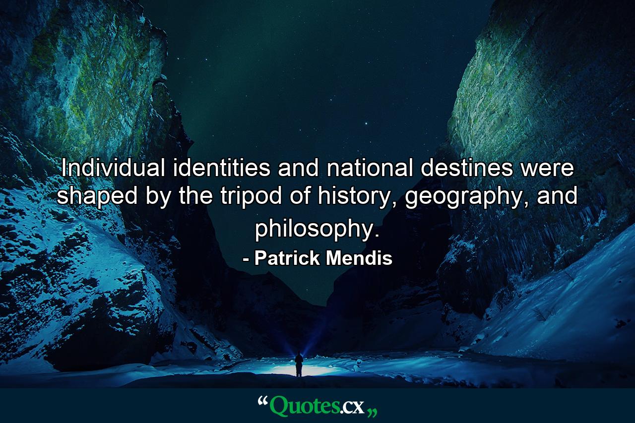 Individual identities and national destines were shaped by the tripod of history, geography, and philosophy. - Quote by Patrick Mendis