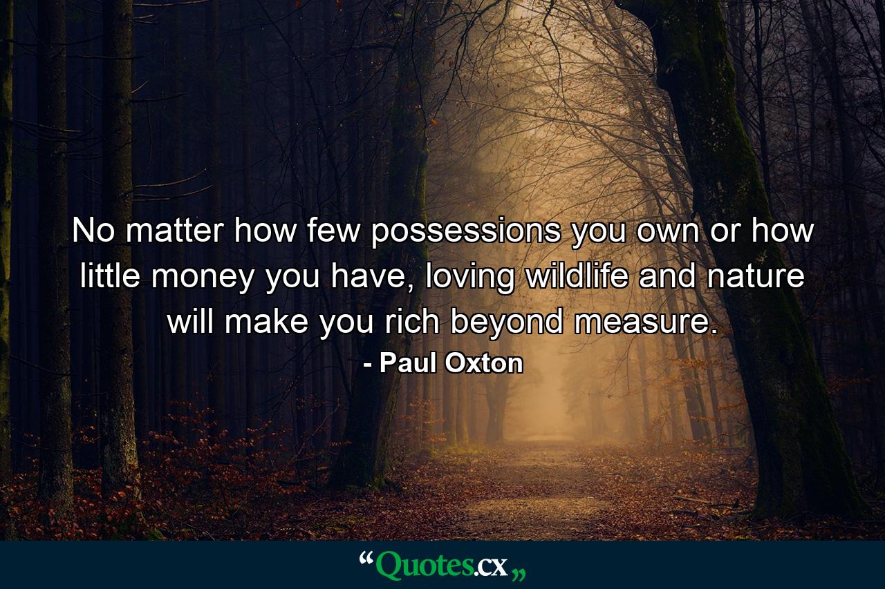 No matter how few possessions you own or how little money you have, loving wildlife and nature will make you rich beyond measure. - Quote by Paul Oxton