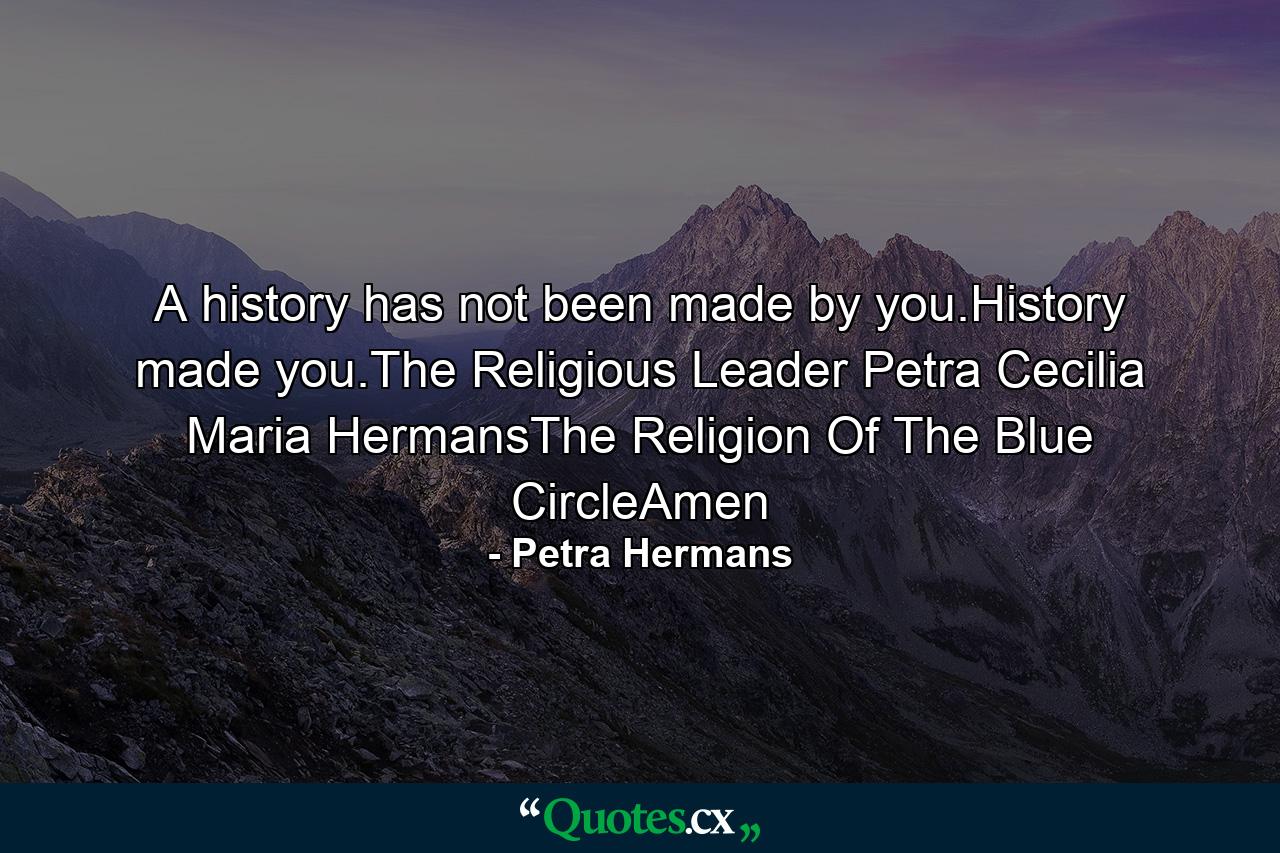 A history has not been made by you.History made you.The Religious Leader Petra Cecilia Maria HermansThe Religion Of The Blue CircleAmen - Quote by Petra Hermans