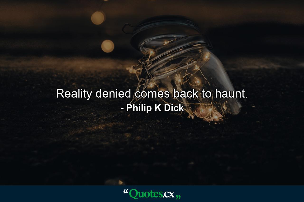 Reality denied comes back to haunt. - Quote by Philip K Dick