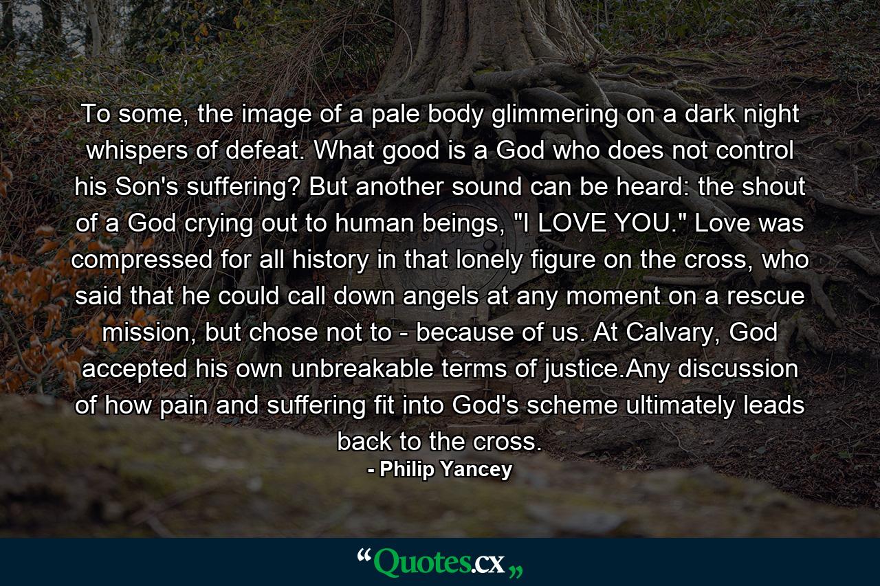 To some, the image of a pale body glimmering on a dark night whispers of defeat. What good is a God who does not control his Son's suffering? But another sound can be heard: the shout of a God crying out to human beings, 