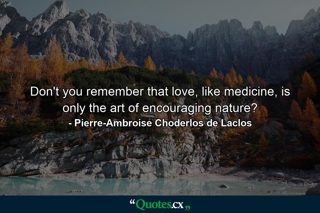 Don't you remember that love, like medicine, is only the art of encouraging nature? - Quote by Pierre-Ambroise Choderlos de Laclos