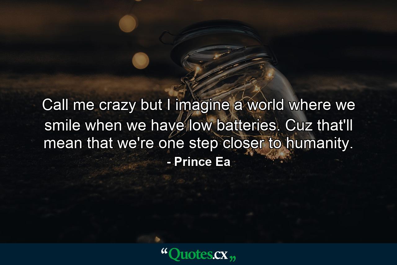 Call me crazy but I imagine a world where we smile when we have low batteries. Cuz that'll mean that we're one step closer to humanity. - Quote by Prince Ea