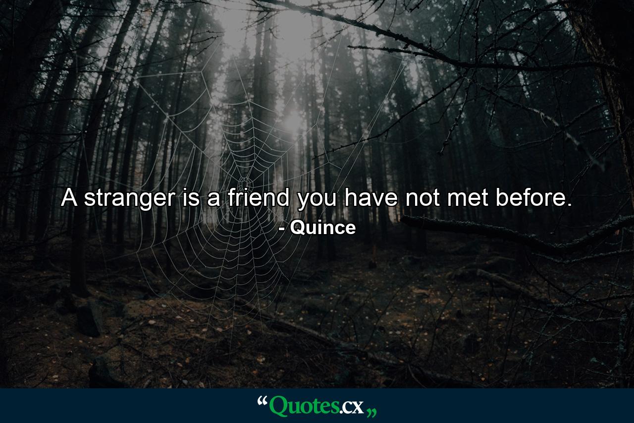 A stranger is a friend you have not met before. - Quote by Quince