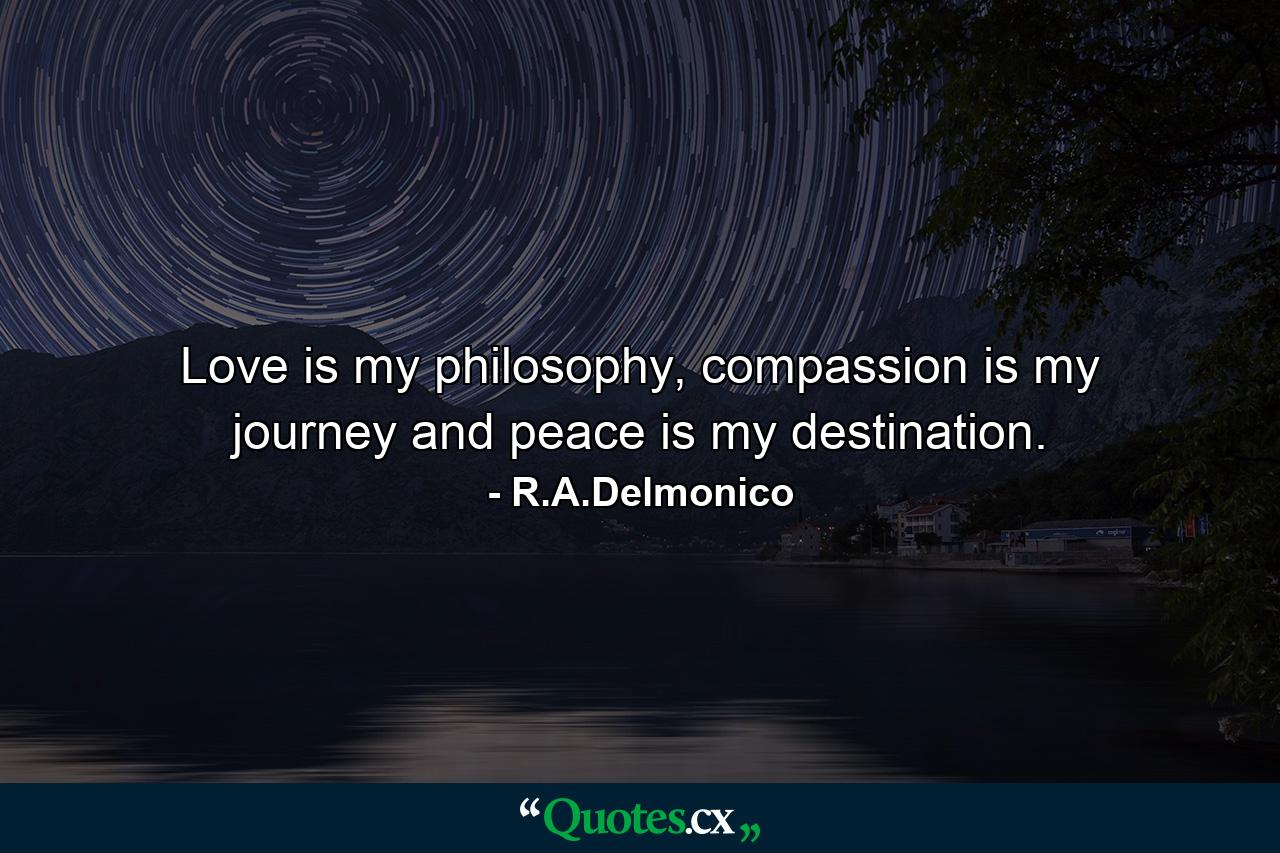 Love is my philosophy, compassion is my journey and peace is my destination. - Quote by R.A.Delmonico