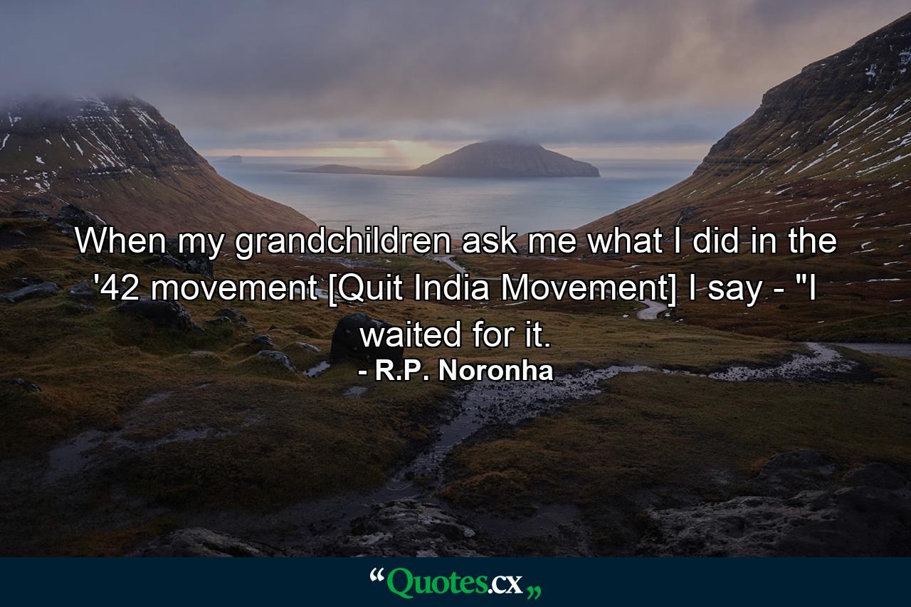 When my grandchildren ask me what I did in the '42 movement [Quit India Movement] I say - 