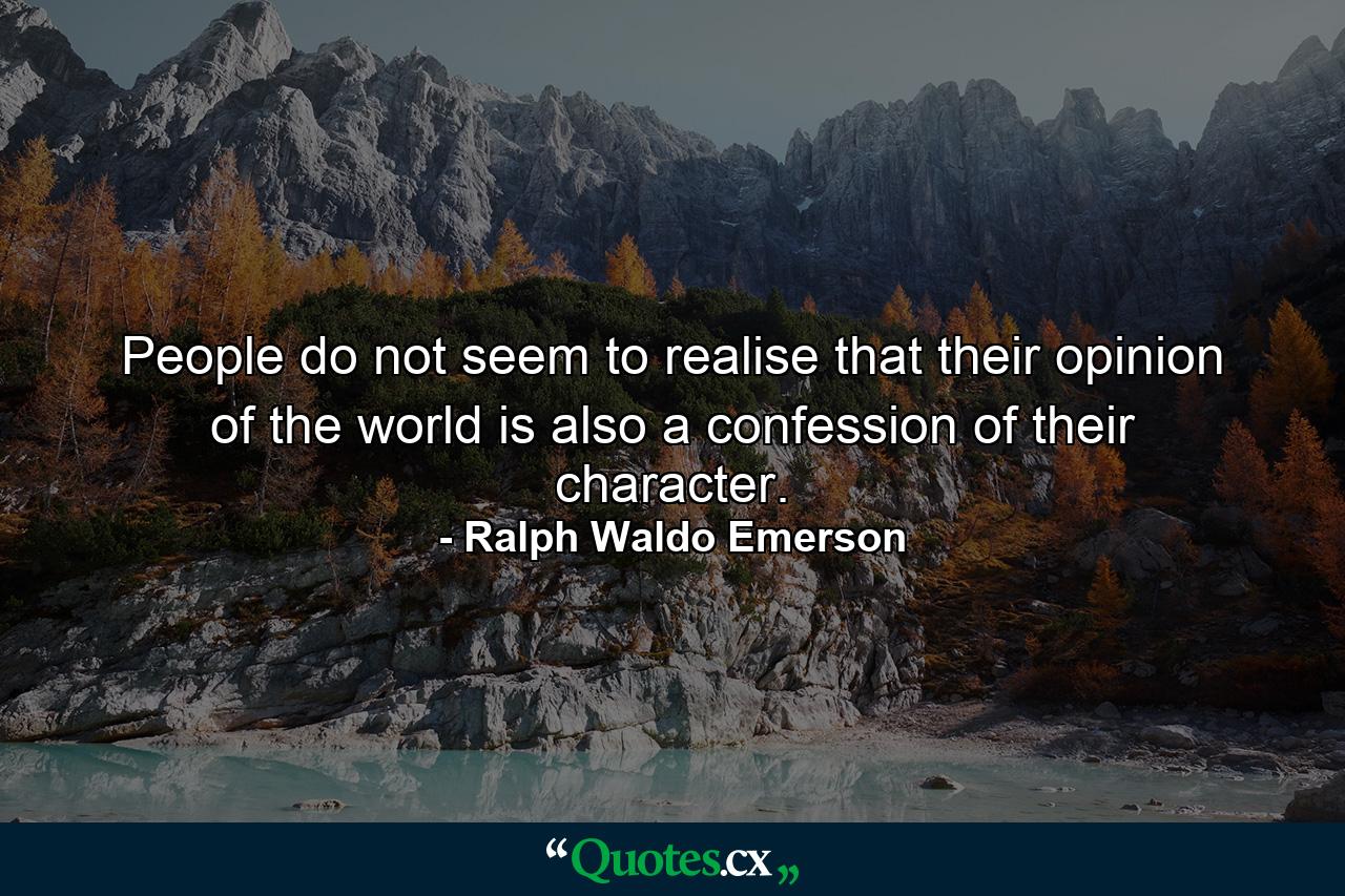 People do not seem to realise that their opinion of the world is also a confession of their character. - Quote by Ralph Waldo Emerson