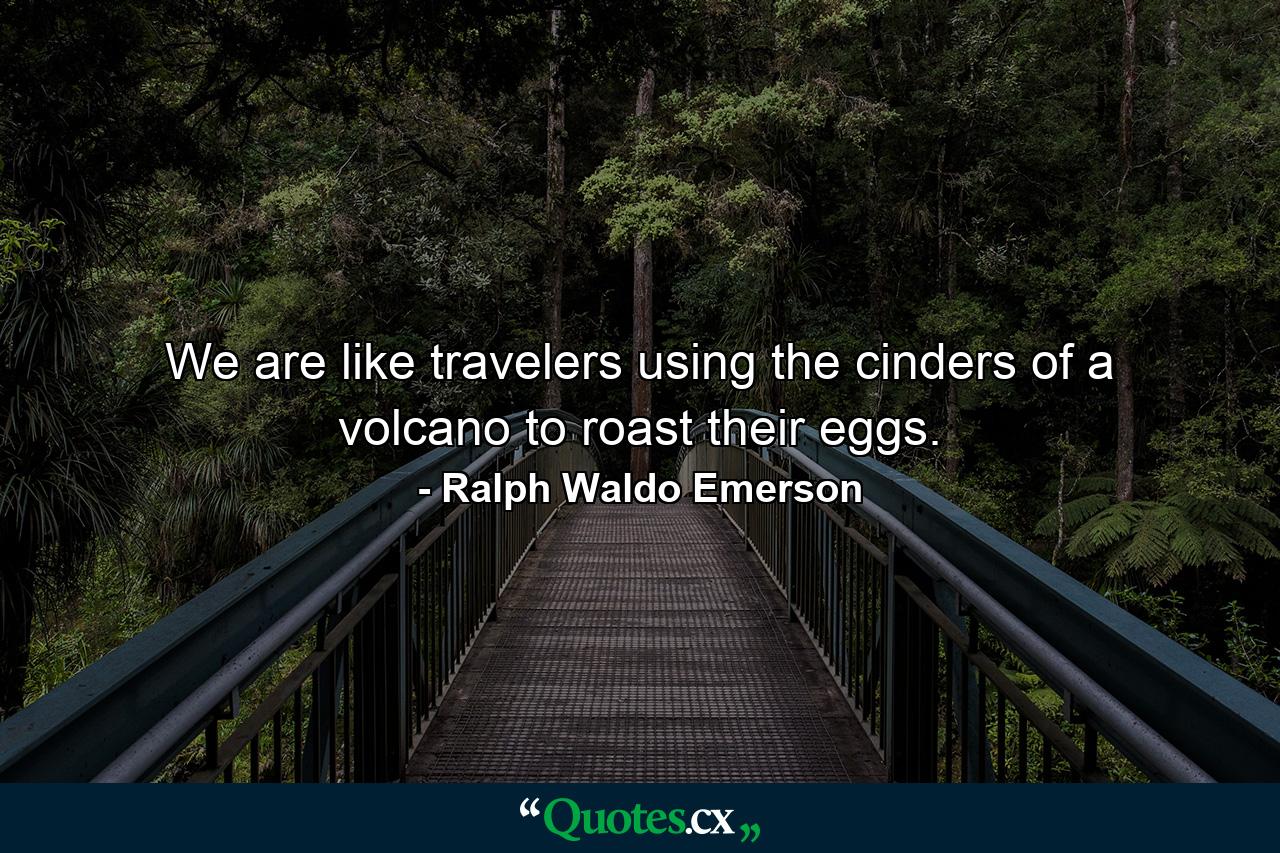 We are like travelers using the cinders of a volcano to roast their eggs. - Quote by Ralph Waldo Emerson