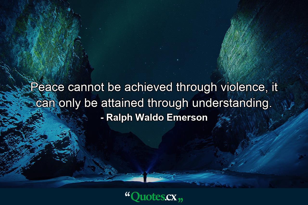 Peace cannot be achieved through violence, it can only be attained through understanding. - Quote by Ralph Waldo Emerson