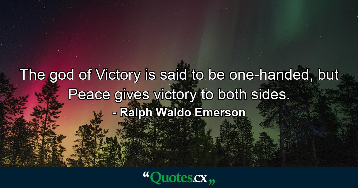 The god of Victory is said to be one-handed, but Peace gives victory to both sides. - Quote by Ralph Waldo Emerson