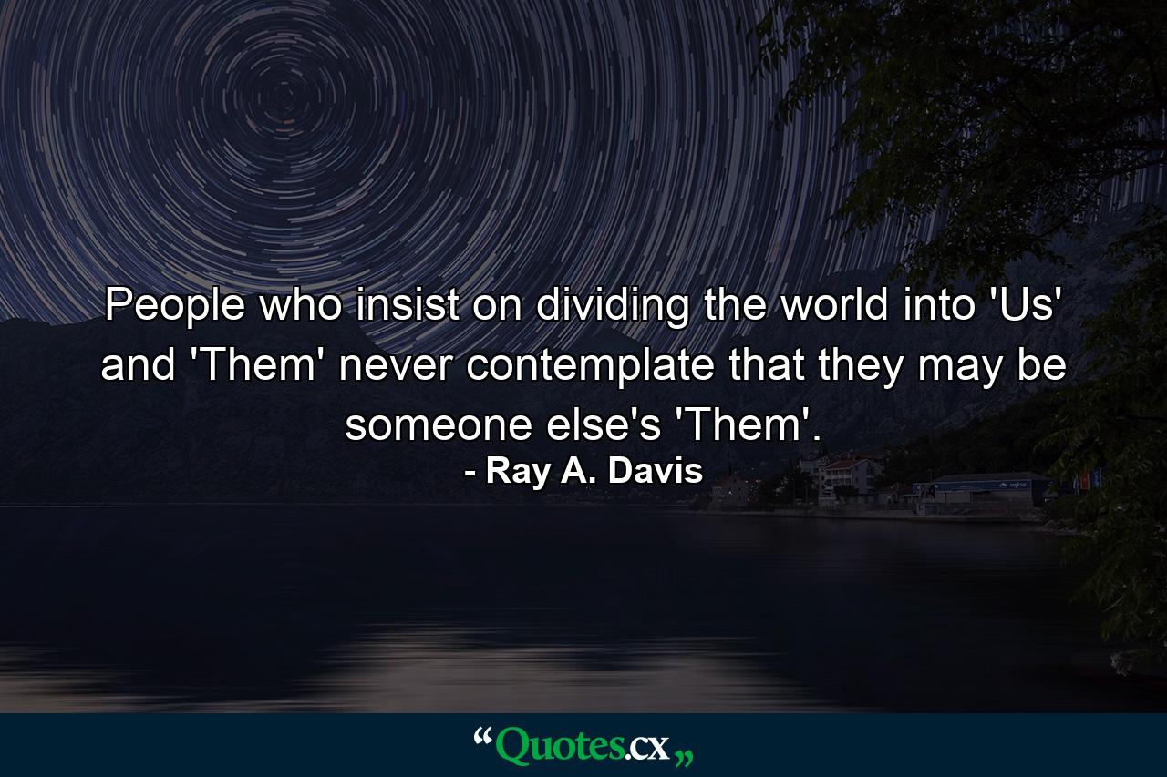 People who insist on dividing the world into 'Us' and 'Them' never contemplate that they may be someone else's 'Them'. - Quote by Ray A. Davis