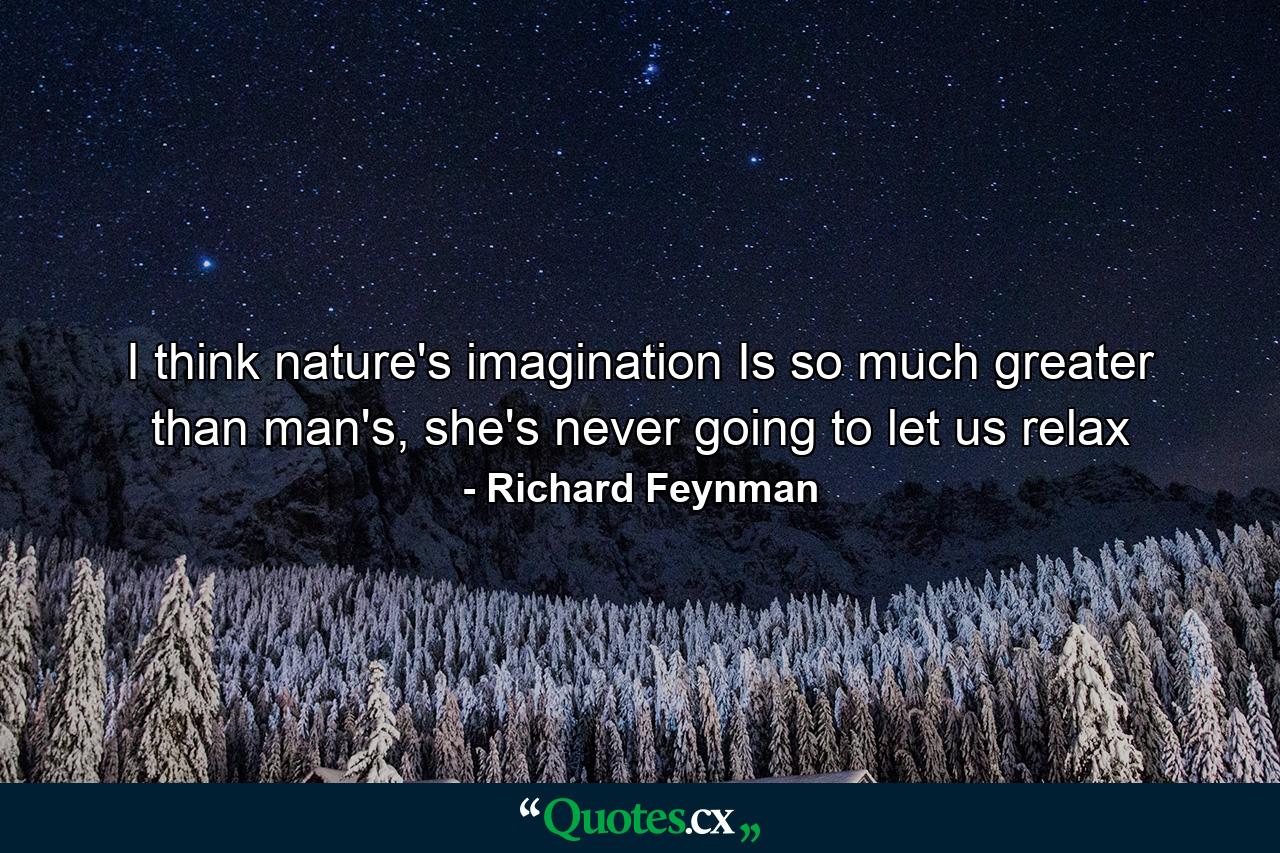 I think nature's imagination Is so much greater than man's, she's never going to let us relax - Quote by Richard Feynman