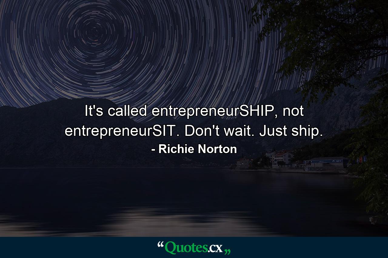 It's called entrepreneurSHIP, not entrepreneurSIT. Don't wait. Just ship. - Quote by Richie Norton