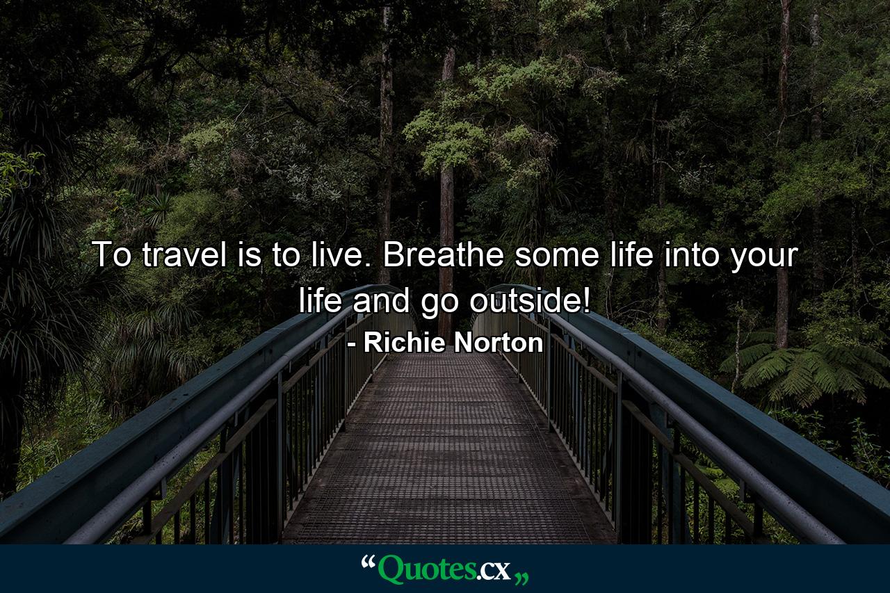 To travel is to live. Breathe some life into your life and go outside! - Quote by Richie Norton