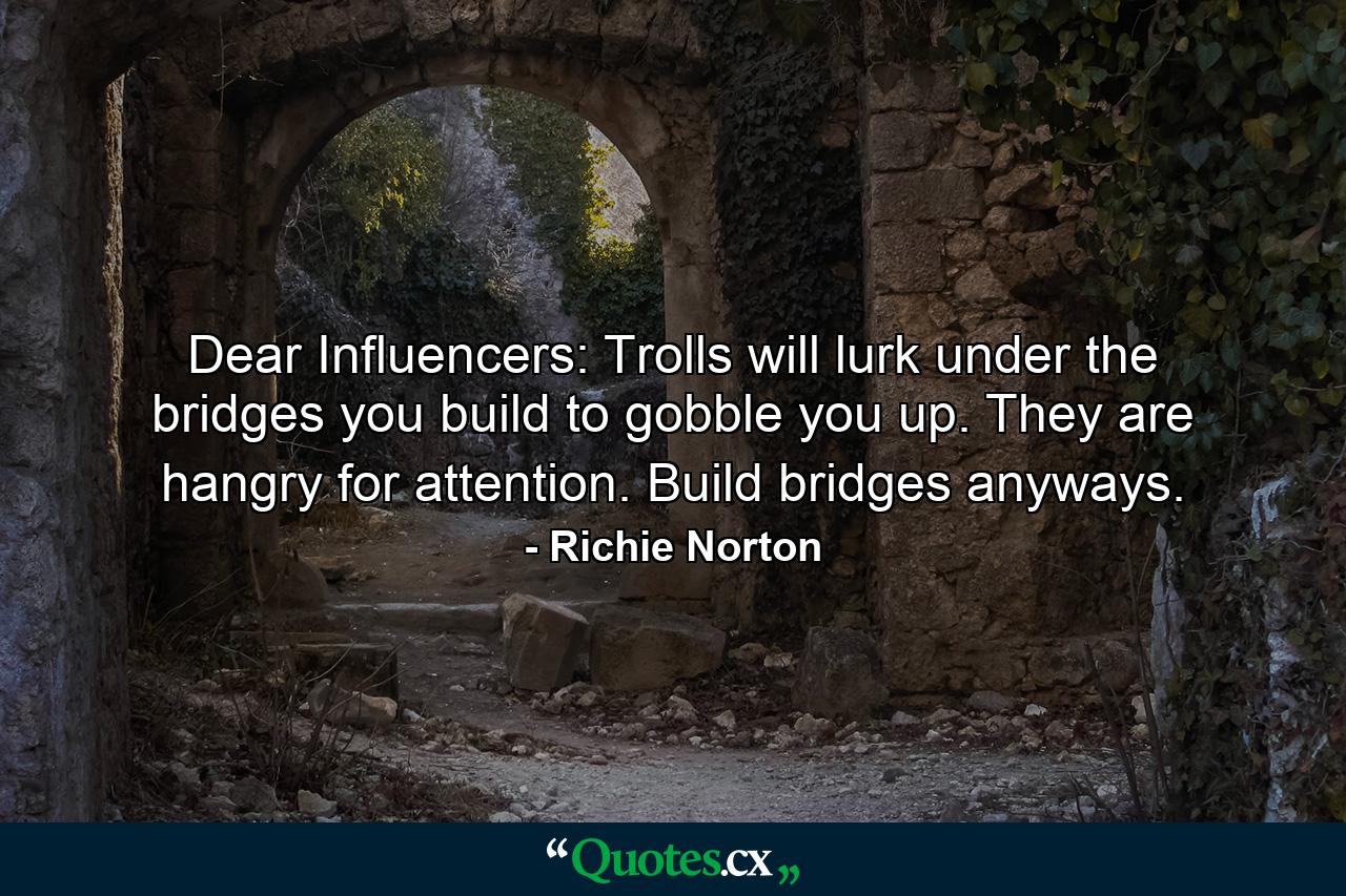 Dear Influencers: Trolls will lurk under the bridges you build to gobble you up. They are hangry for attention. Build bridges anyways. - Quote by Richie Norton