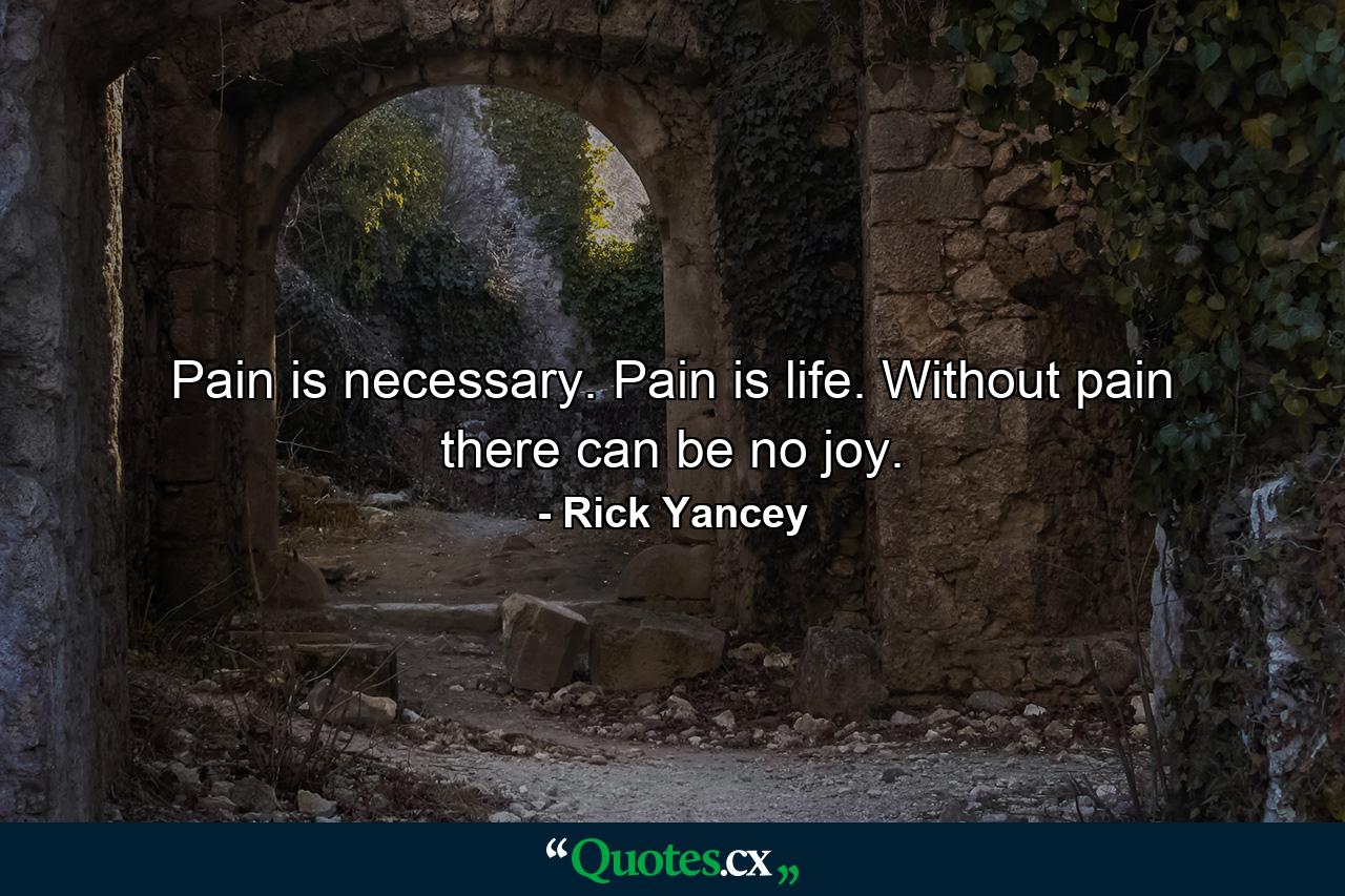 Pain is necessary. Pain is life. Without pain there can be no joy. - Quote by Rick Yancey