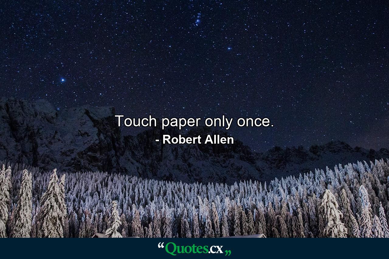 Touch paper only once. - Quote by Robert Allen