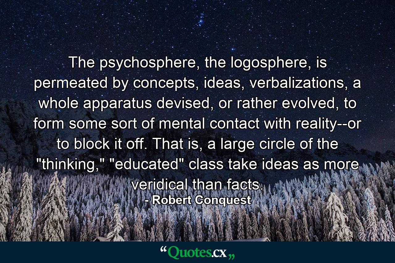 The psychosphere, the logosphere, is permeated by concepts, ideas, verbalizations, a whole apparatus devised, or rather evolved, to form some sort of mental contact with reality--or to block it off. That is, a large circle of the 