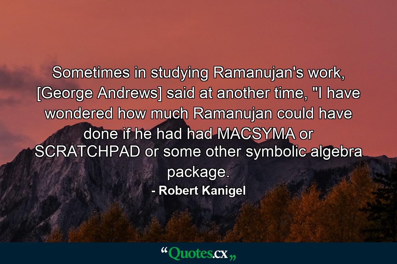 Sometimes in studying Ramanujan's work, [George Andrews] said at another time, 