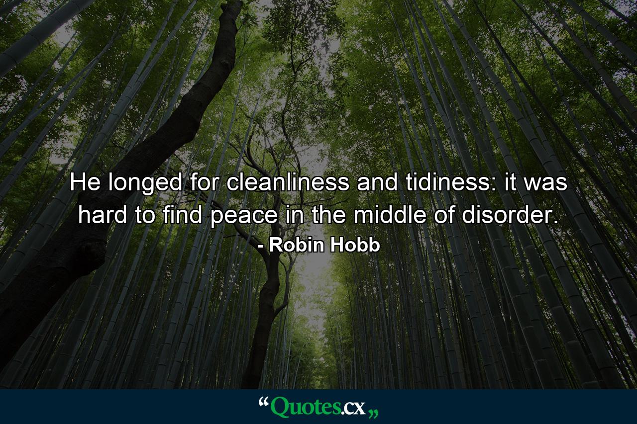 He longed for cleanliness and tidiness: it was hard to find peace in the middle of disorder. - Quote by Robin Hobb