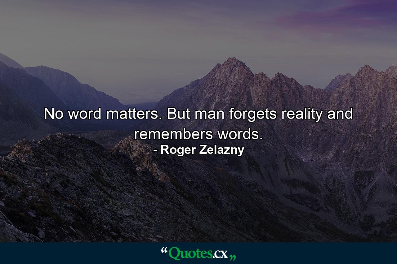 No word matters. But man forgets reality and remembers words. - Quote by Roger Zelazny