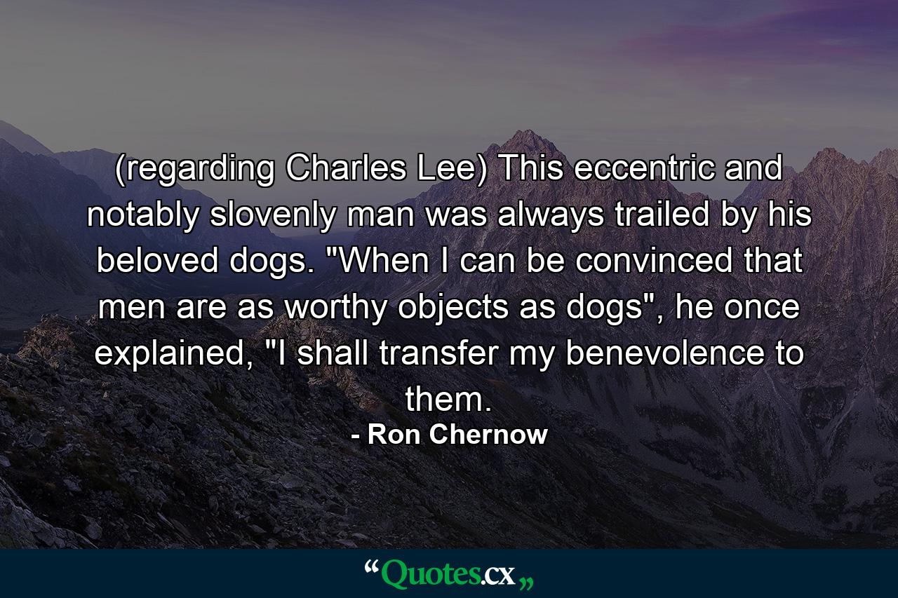 (regarding Charles Lee) This eccentric and notably slovenly man was always trailed by his beloved dogs. 