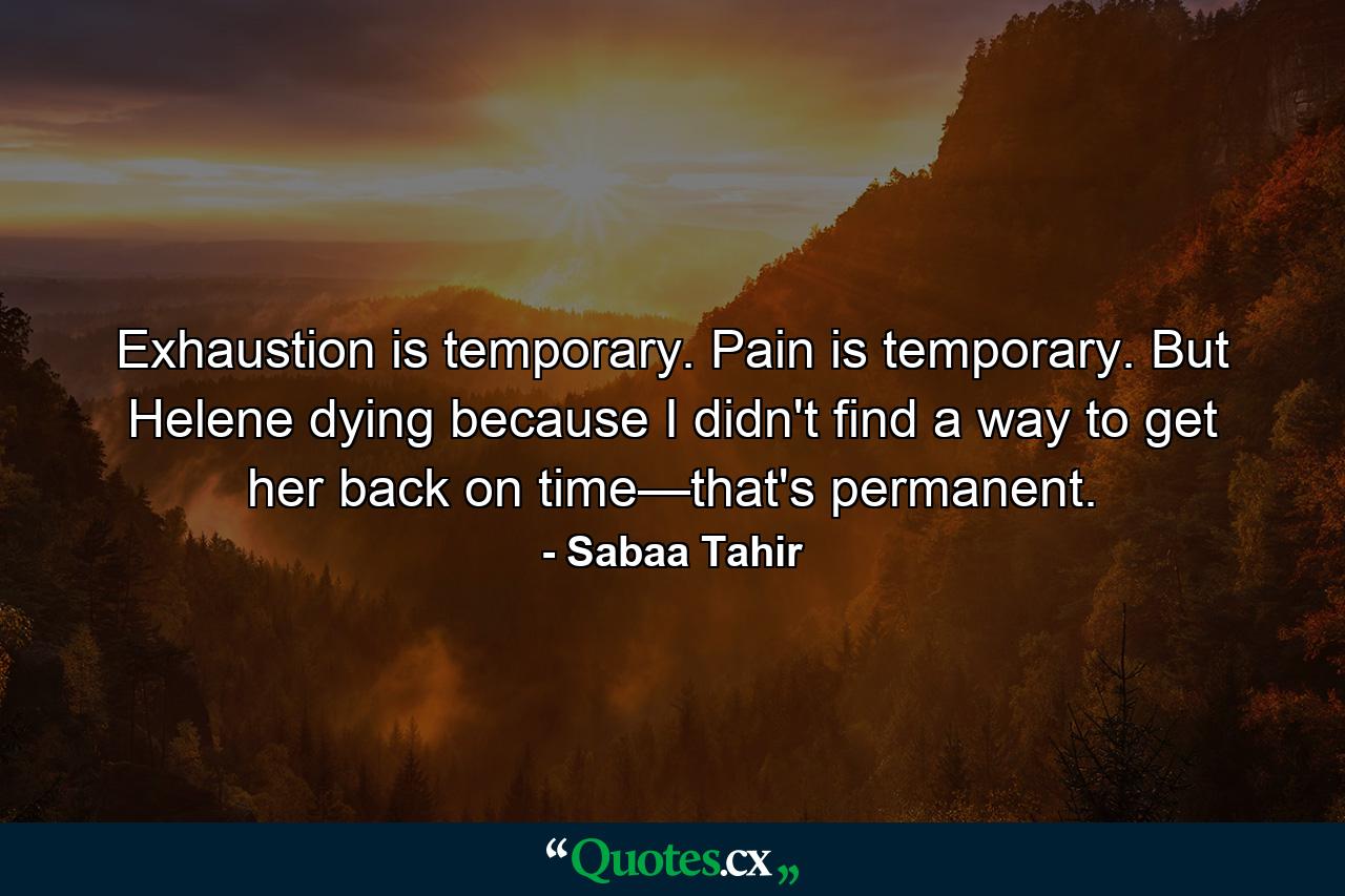 Exhaustion is temporary. Pain is temporary. But Helene dying because I didn't find a way to get her back on time—that's permanent. - Quote by Sabaa Tahir