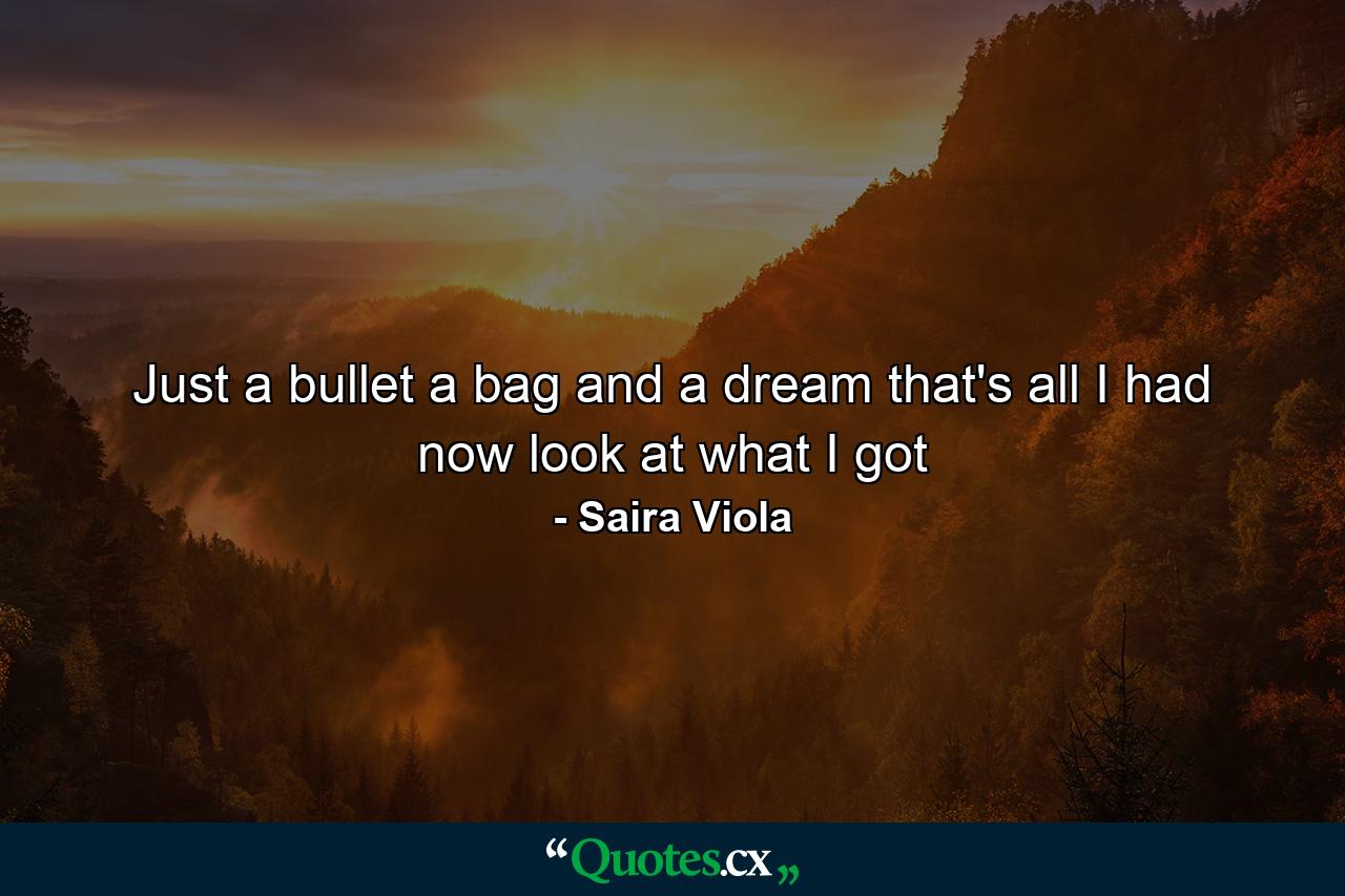 Just a bullet a bag and a dream that's all I had now look at what I got - Quote by Saira Viola