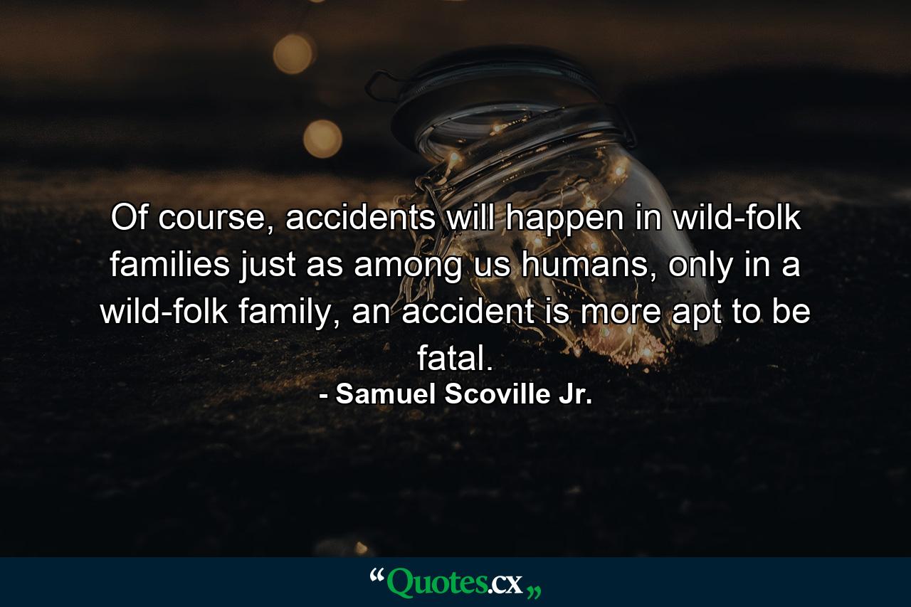 Of course, accidents will happen in wild-folk families just as among us humans, only in a wild-folk family, an accident is more apt to be fatal. - Quote by Samuel Scoville Jr.