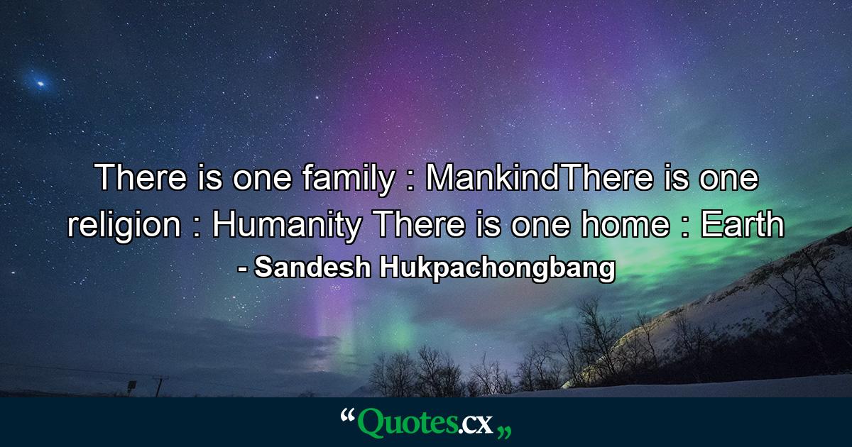 There is one family : MankindThere is one religion : Humanity There is one home : Earth - Quote by Sandesh Hukpachongbang