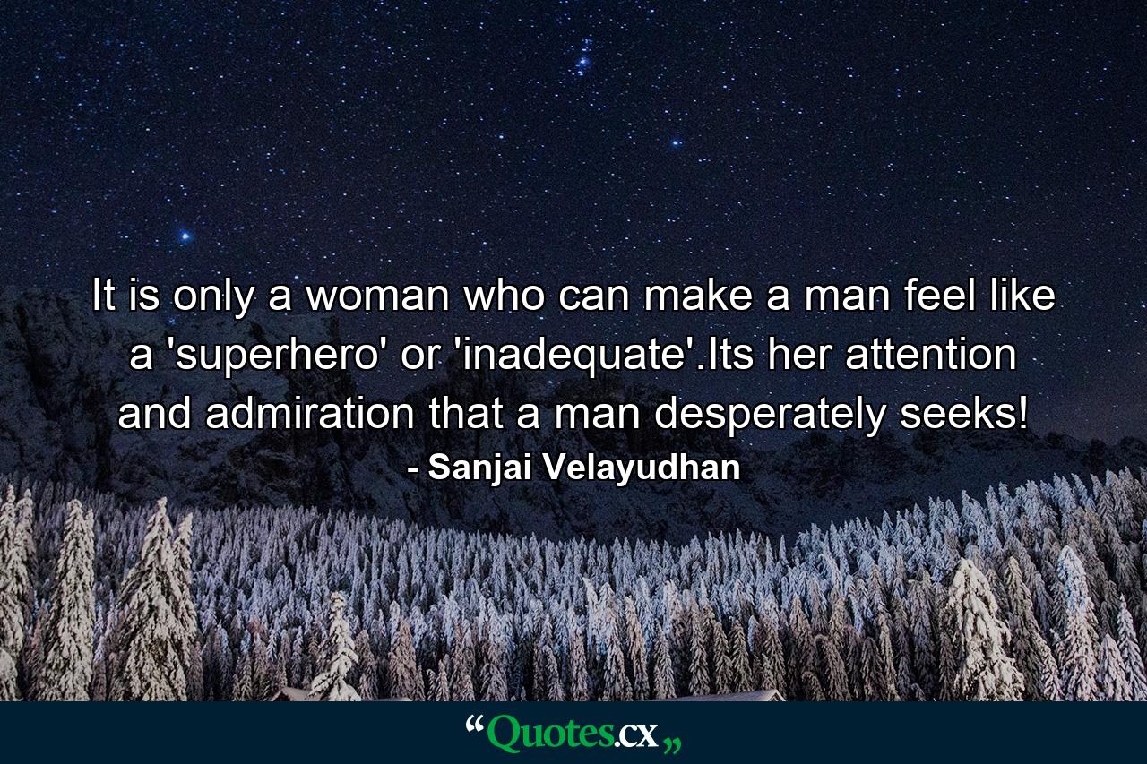 It is only a woman who can make a man feel like a 'superhero' or 'inadequate'.Its her attention and admiration that a man desperately seeks! - Quote by Sanjai Velayudhan