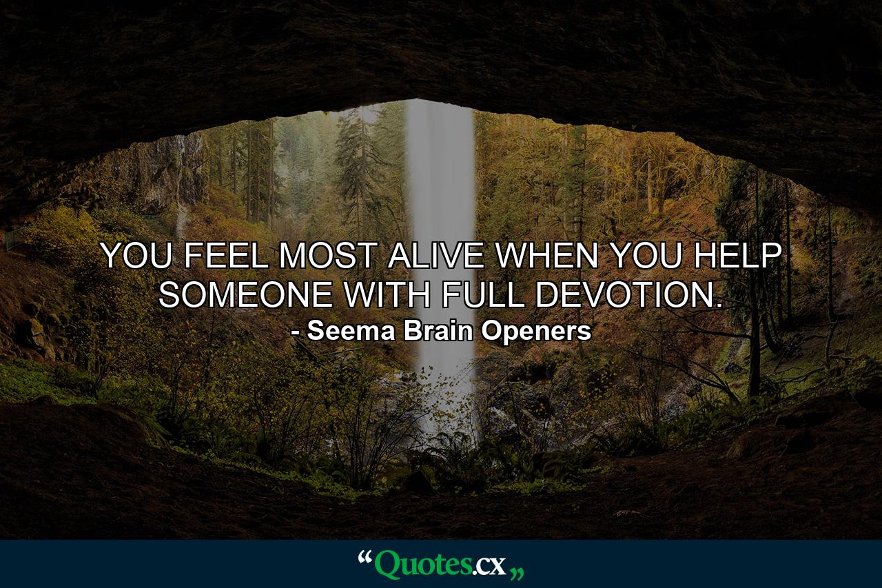 YOU FEEL MOST ALIVE WHEN YOU HELP SOMEONE WITH FULL DEVOTION. - Quote by Seema Brain Openers