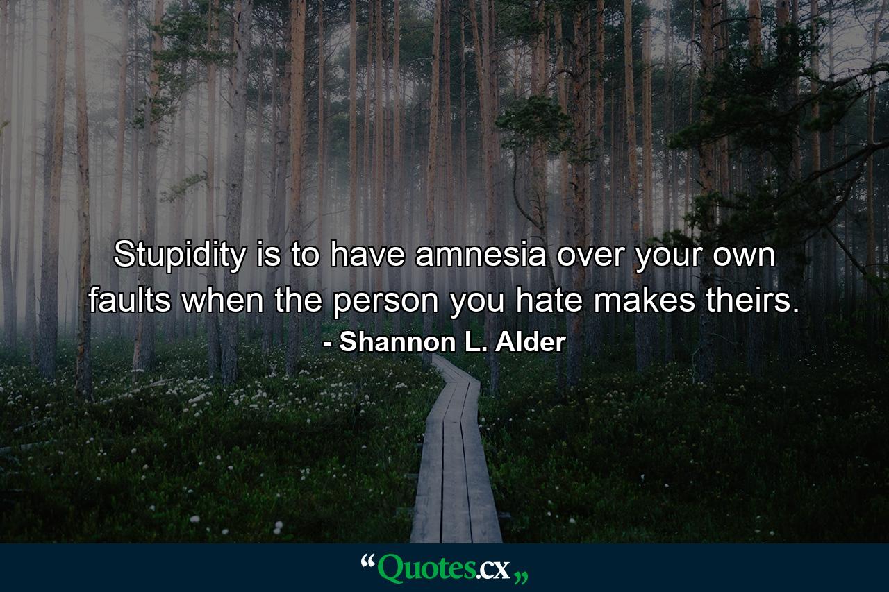 Stupidity is to have amnesia over your own faults when the person you hate makes theirs. - Quote by Shannon L. Alder